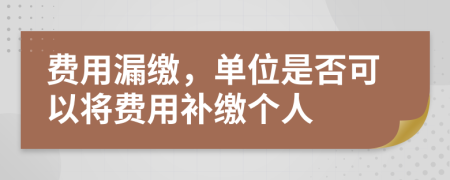 费用漏缴，单位是否可以将费用补缴个人