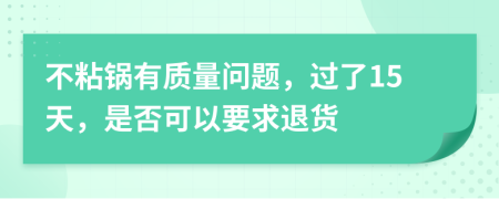 不粘锅有质量问题，过了15天，是否可以要求退货