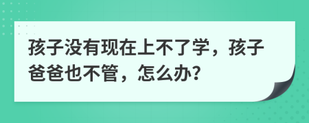 孩子没有现在上不了学，孩子爸爸也不管，怎么办？