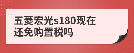 五菱宏光s180现在还免购置税吗