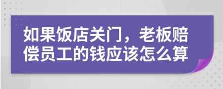 如果饭店关门，老板赔偿员工的钱应该怎么算