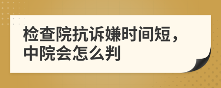 检查院抗诉嫌时间短，中院会怎么判