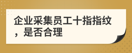 企业采集员工十指指纹，是否合理