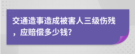 交通造事造成被害人三级伤残，应赔偿多少钱？