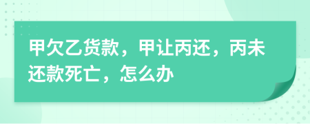 甲欠乙货款，甲让丙还，丙未还款死亡，怎么办