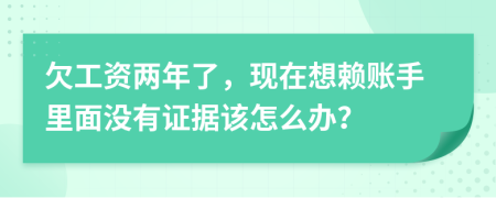 欠工资两年了，现在想赖账手里面没有证据该怎么办？