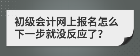 初级会计网上报名怎么下一步就没反应了？