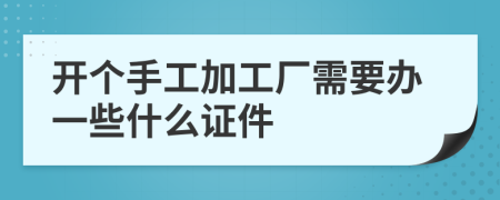 开个手工加工厂需要办一些什么证件