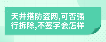 天井搭防盗网,可否强行拆除,不签字会怎样