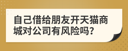 自己借给朋友开天猫商城对公司有风险吗？