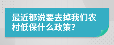 最近都说要去掉我们农村低保什么政策？