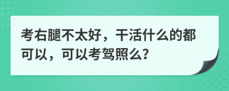 考右腿不太好，干活什么的都可以，可以考驾照么？