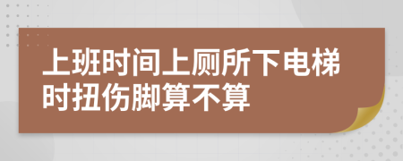 上班时间上厕所下电梯时扭伤脚算不算