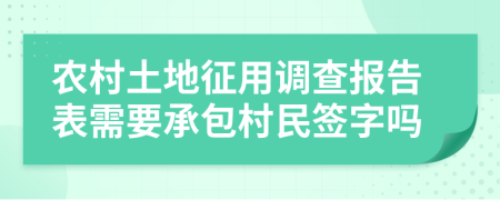 农村土地征用调查报告表需要承包村民签字吗