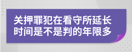 关押罪犯在看守所延长时间是不是判的年限多