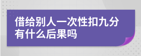 借给别人一次性扣九分有什么后果吗