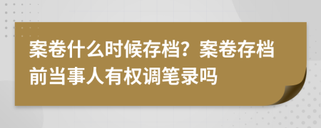 案卷什么时候存档？案卷存档前当事人有权调笔录吗