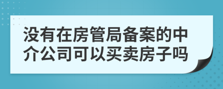 没有在房管局备案的中介公司可以买卖房子吗