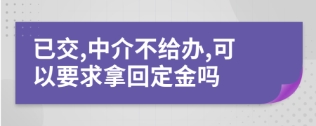 已交,中介不给办,可以要求拿回定金吗