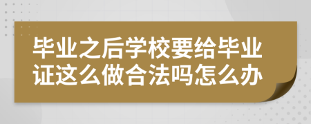 毕业之后学校要给毕业证这么做合法吗怎么办