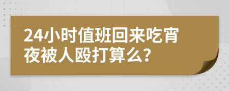 24小时值班回来吃宵夜被人殴打算么？