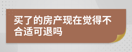 买了的房产现在觉得不合适可退吗