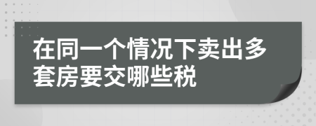 在同一个情况下卖出多套房要交哪些税