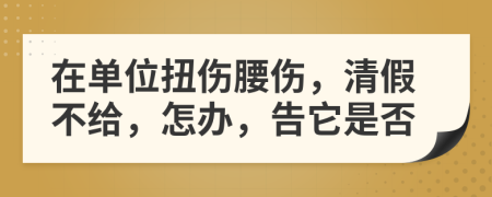 在单位扭伤腰伤，清假不给，怎办，告它是否