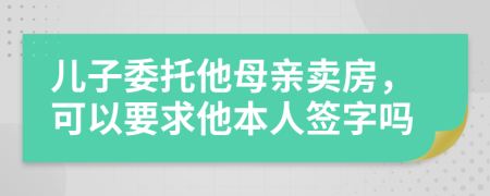 儿子委托他母亲卖房，可以要求他本人签字吗