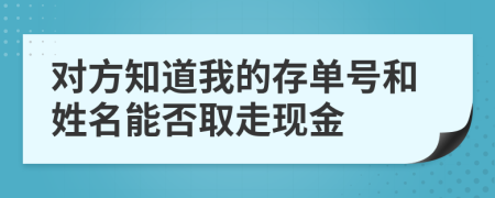 对方知道我的存单号和姓名能否取走现金