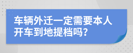 车辆外迁一定需要本人开车到地提档吗？