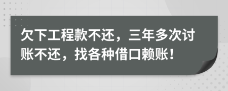 欠下工程款不还，三年多次讨账不还，找各种借口赖账！