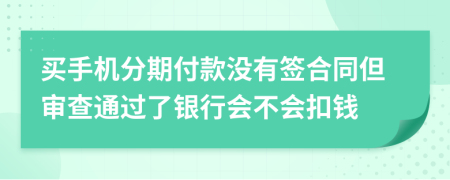 买手机分期付款没有签合同但审查通过了银行会不会扣钱