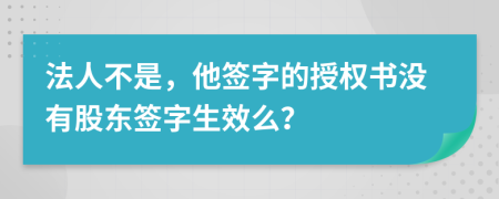 法人不是，他签字的授权书没有股东签字生效么？