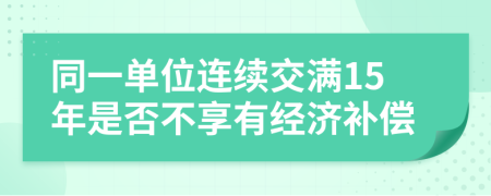 同一单位连续交满15年是否不享有经济补偿