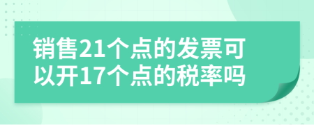 销售21个点的发票可以开17个点的税率吗