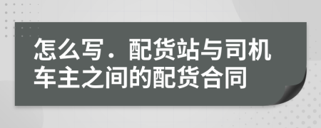 怎么写．配货站与司机车主之间的配货合同