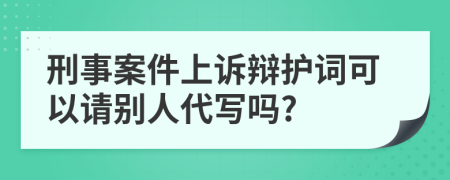 刑事案件上诉辩护词可以请别人代写吗?