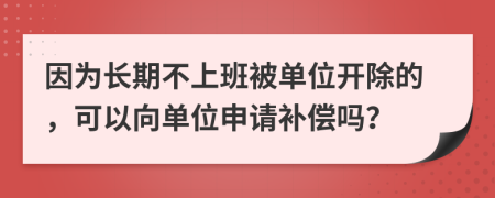 因为长期不上班被单位开除的，可以向单位申请补偿吗？