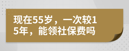 现在55岁，一次较15年，能领社保费吗