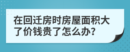 在回迁房时房屋面积大了价钱贵了怎么办？