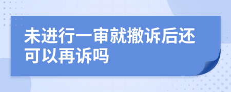 未进行一审就撤诉后还可以再诉吗