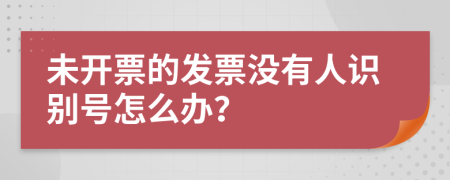 未开票的发票没有人识别号怎么办？
