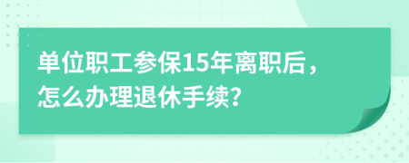 单位职工参保15年离职后，怎么办理退休手续？