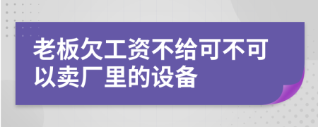 老板欠工资不给可不可以卖厂里的设备