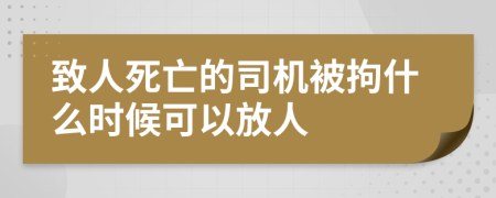 致人死亡的司机被拘什么时候可以放人