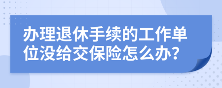 办理退休手续的工作单位没给交保险怎么办？