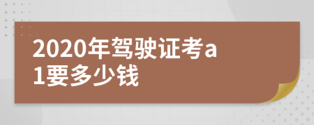 2020年驾驶证考a1要多少钱