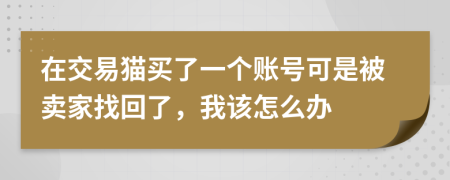 在交易猫买了一个账号可是被卖家找回了，我该怎么办