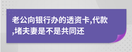 老公向银行办的透资卡,代款,堵夫妻是不是共同还